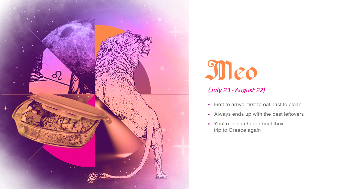 Meo (July 23 - August 22) - First to arrive, first to eat, last to clean, Always ends up with the best leftovers, You're gonna hear about their trip to Greece again