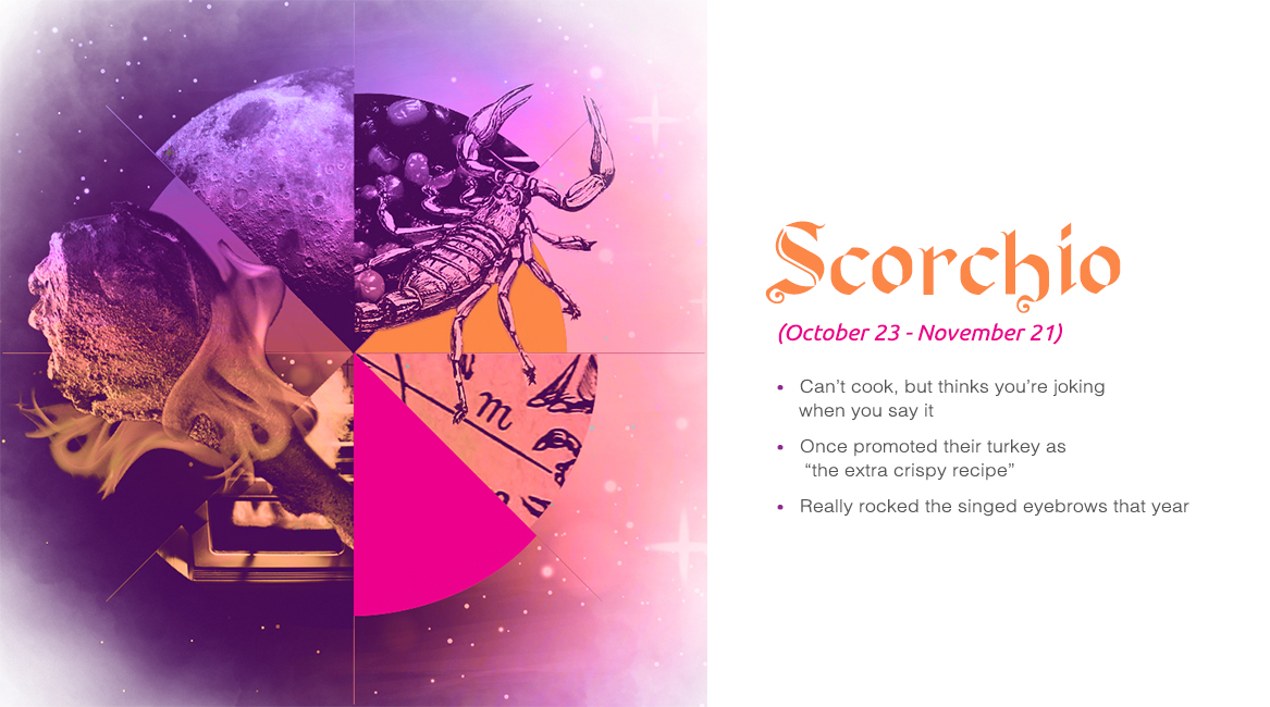 Scorchio (October 23 - November 21) - Can't cook, but thinks you're joking when you say it, Once promoted their turkey as "the extra crispy recipe", Really rocked the singed eyebrows that year