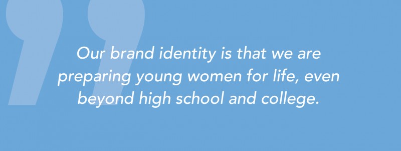 Our brand identity is that we are preparing young women for life, even beyond high school and college.